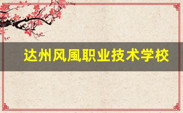 达州风風职业技术学校2024年录取分数(达州风华职业学校地址)